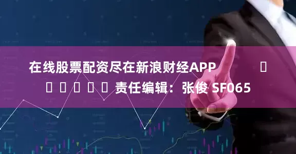在线股票配资尽在新浪财经APP            						责任编辑：张俊 SF065