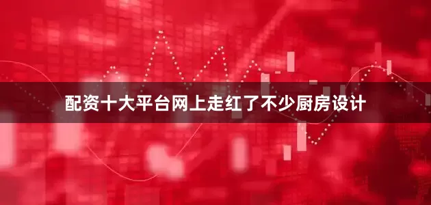 配资十大平台网上走红了不少厨房设计